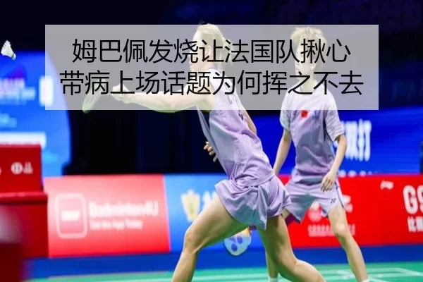 姆巴佩发烧让法国队揪心 带病上场话题为何挥之不去